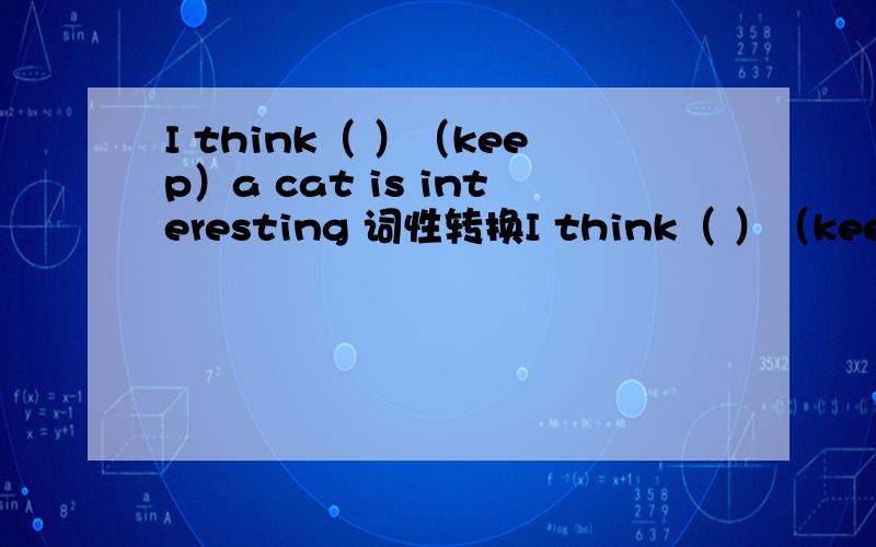 I think（ ）（keep）a cat is interesting 词性转换I think（ ）（keep）a cat is interesting词性转换 给词的正确形式填空