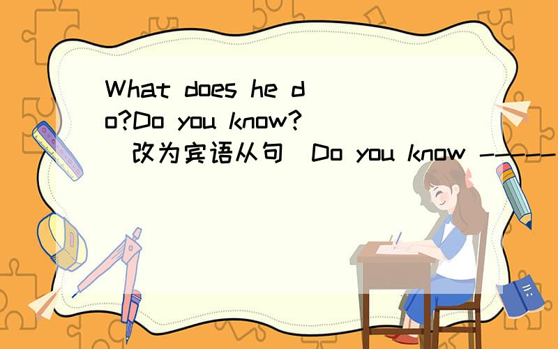 What does he do?Do you know?(改为宾语从句)Do you know ----- he -----