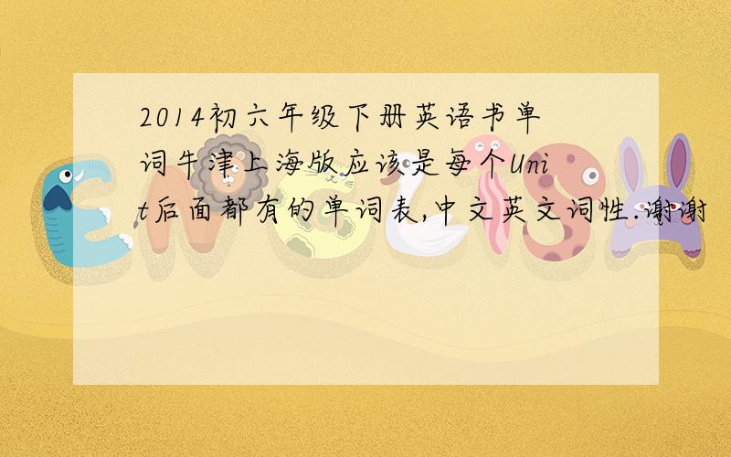 2014初六年级下册英语书单词牛津上海版应该是每个Unit后面都有的单词表,中文英文词性.谢谢