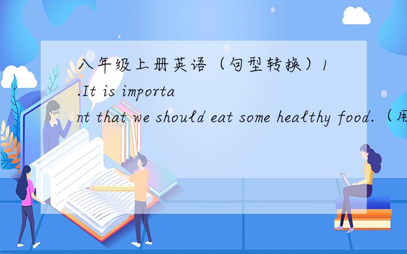 八年级上册英语（句型转换）1.It is important that we should eat some healthy food.（用to do ……句型改为同义句）It is important ______ ______ ______ ______ some healthy food..2.Let's go to the reading-room later.(改为否定