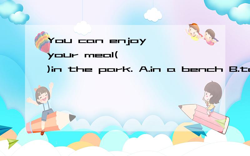 You can enjoy your meal(    )in the park. A.in a bench B.to a bench C.on a bench D.at a bench选择