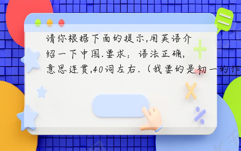请你根据下面的提示,用英语介绍一下中国.要求：语法正确,意思连贯,40词左右.（我要的是初一的作文）