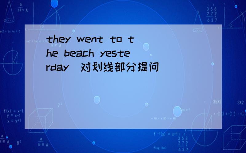 they went to the beach yesterday(对划线部分提问