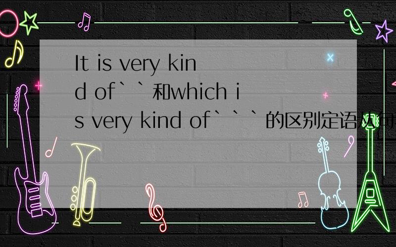 It is very kind of``和which is very kind of```的区别定语从句不好理解,谢谢咯