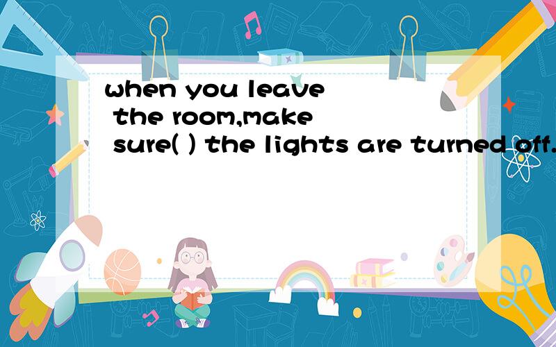 when you leave the room,make sure( ) the lights are turned off.正确答案为：that,但是为啥不能选填“whether”,意思上不也是讲的通的吗?