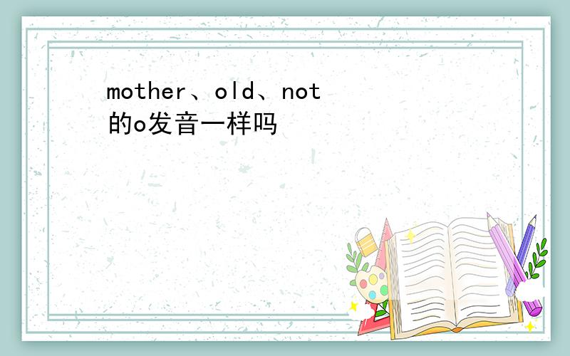 mother、old、not的o发音一样吗