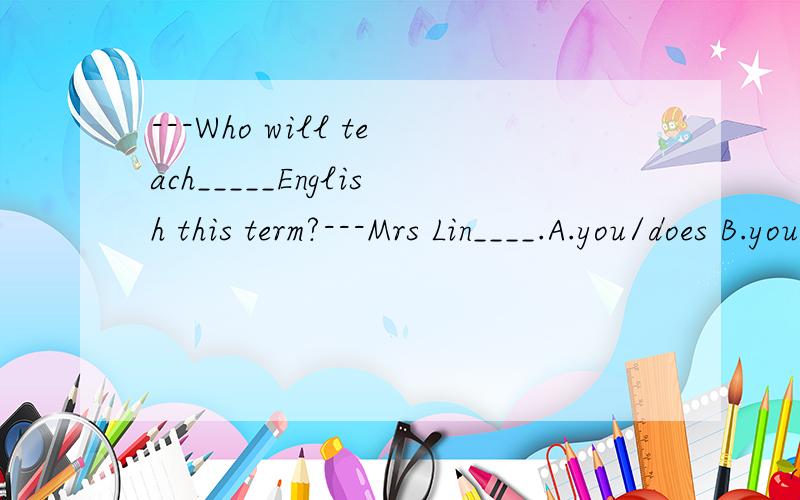 ---Who will teach_____English this term?---Mrs Lin____.A.you/does B.you/will