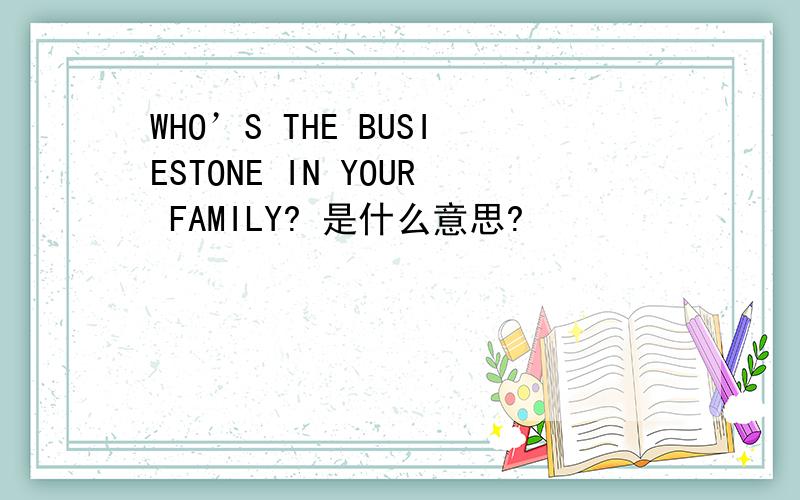 WHO’S THE BUSIESTONE IN YOUR FAMILY? 是什么意思?