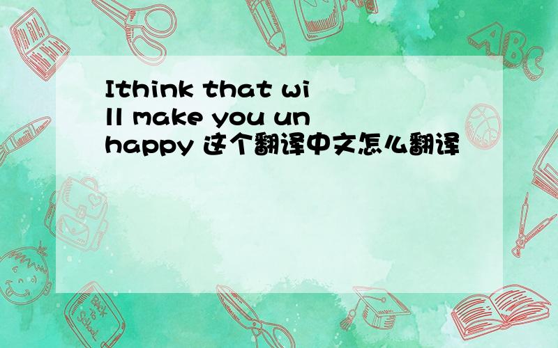 Ithink that will make you unhappy 这个翻译中文怎么翻译