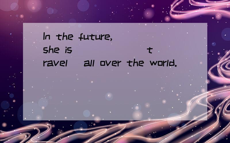 In the future,she is______(travel) all over the world.