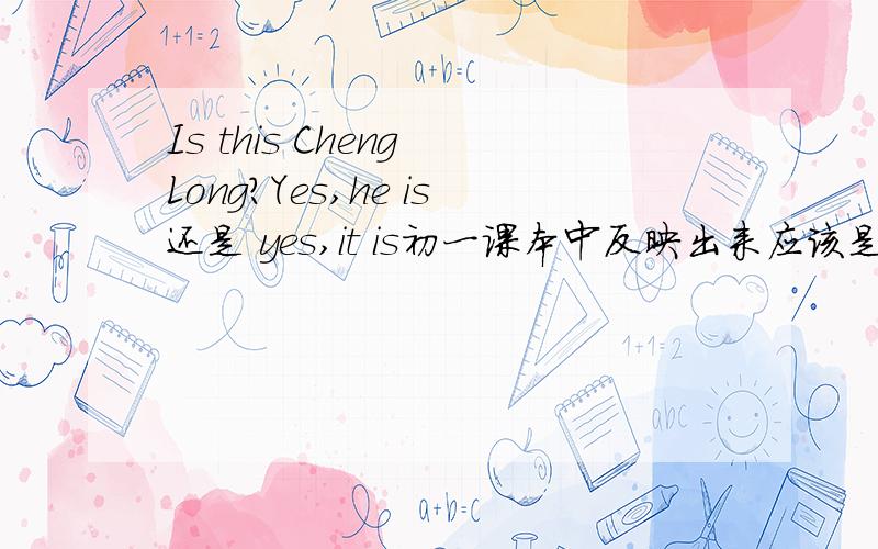 Is this Cheng Long?Yes,he is还是 yes,it is初一课本中反映出来应该是都可以.但有些单选中两种答案同时出现.