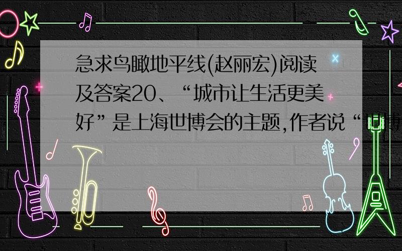 急求鸟瞰地平线(赵丽宏)阅读及答案20、“城市让生活更美好”是上海世博会的主题,作者说“世博会,改变着这片土地,改变着这个城市,也将改变很多人的命运”.结合第六段写出世博会给上海