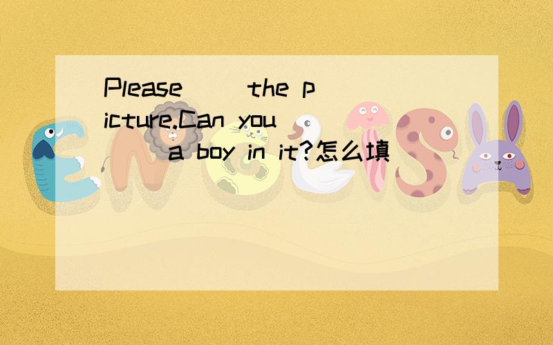Please( )the picture.Can you( )a boy in it?怎么填