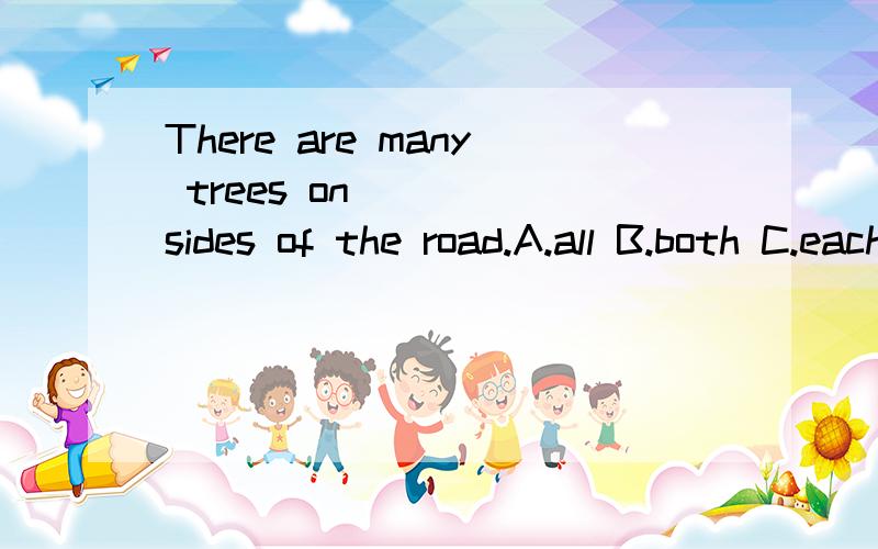 There are many trees on ___ sides of the road.A.all B.both C.each D.every