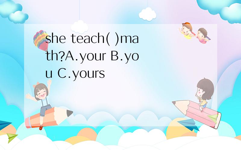 she teach( )math?A.your B.you C.yours