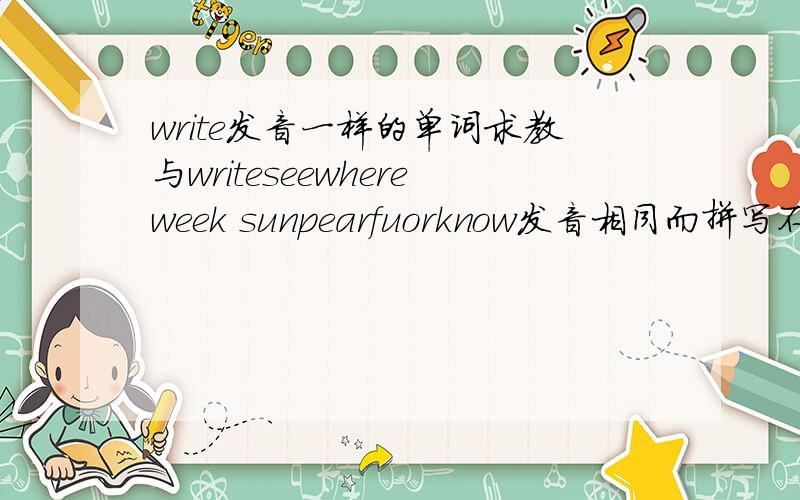 write发音一样的单词求教与writeseewhereweek sunpearfuorknow发音相同而拼写不同的单词