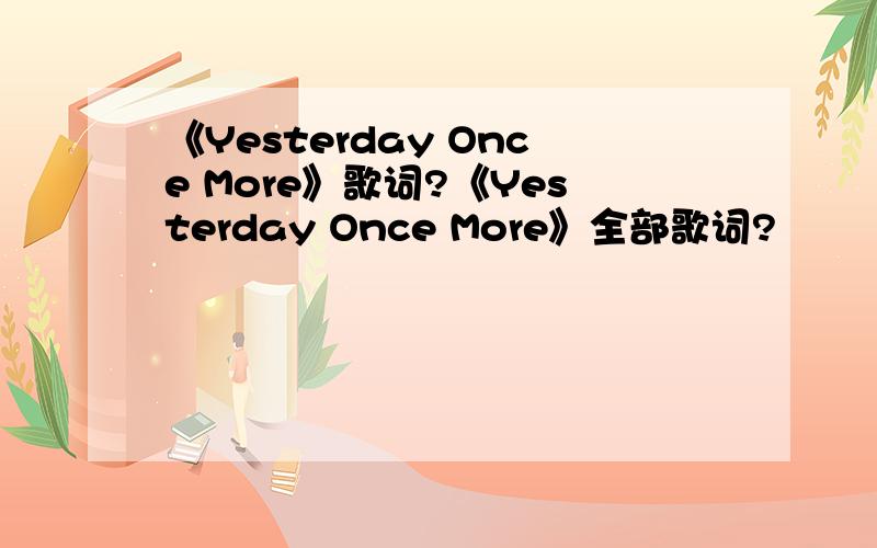 《Yesterday Once More》歌词?《Yesterday Once More》全部歌词?