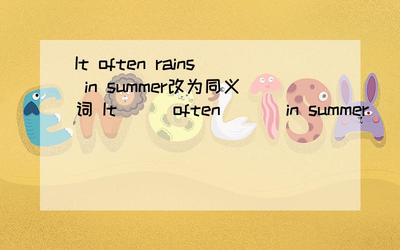 It often rains in summer改为同义词 It ( )often ( ) in summer