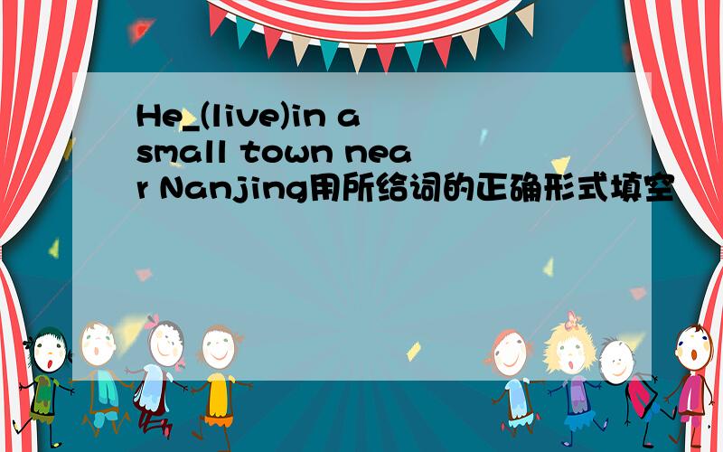 He_(live)in a small town near Nanjing用所给词的正确形式填空