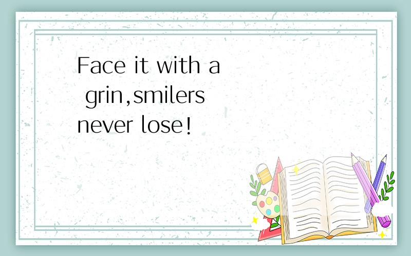 Face it with a grin,smilers never lose!