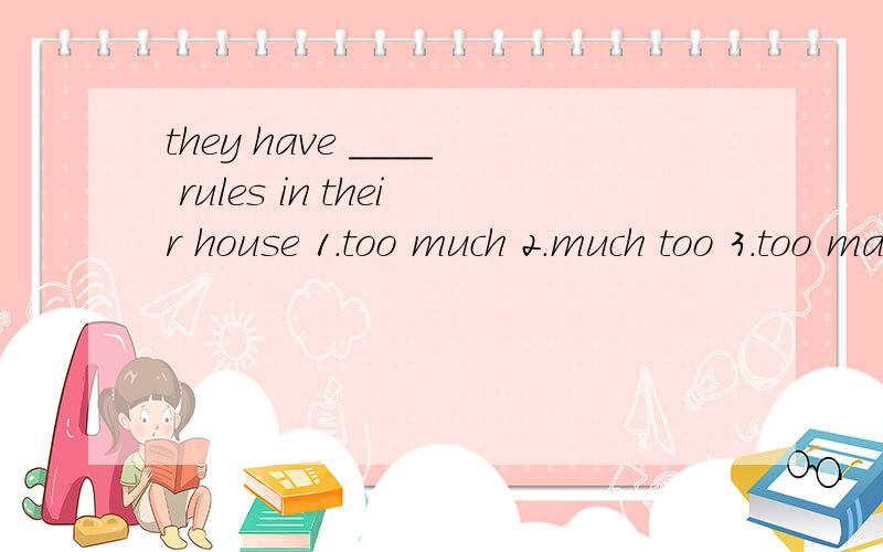 they have ____ rules in their house 1.too much 2.much too 3.too many 4.many too
