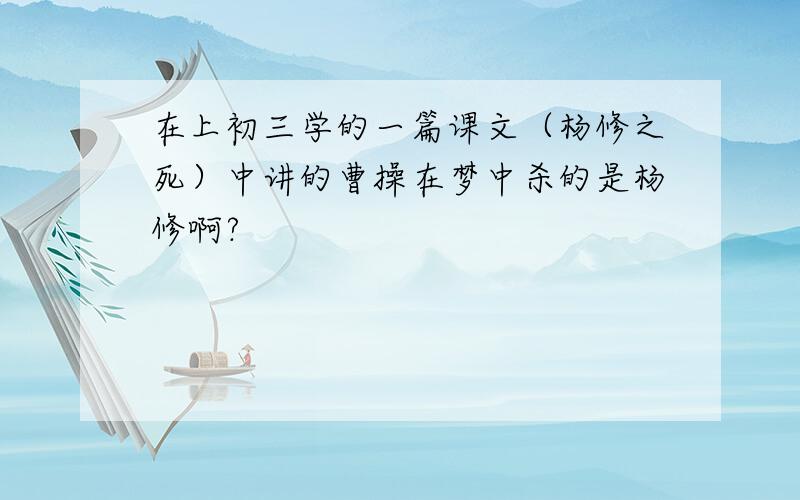 在上初三学的一篇课文（杨修之死）中讲的曹操在梦中杀的是杨修啊?