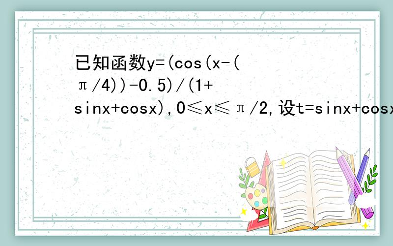 已知函数y=(cos(x-(π/4))-0.5)/(1+sinx+cosx),0≤x≤π/2,设t=sinx+cosx函数y的最大值和最小值