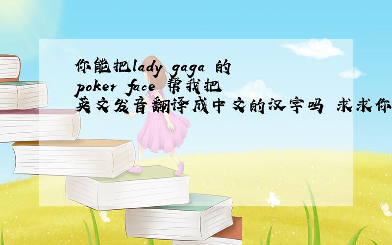 你能把lady gaga 的poker face 帮我把英文发音翻译成中文的汉字吗 求求你了 实在不行音标也行