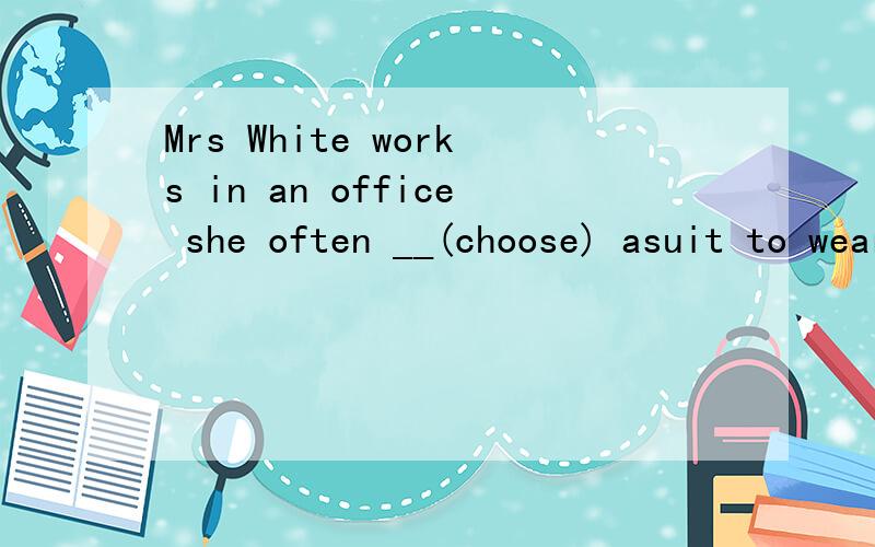 Mrs White works in an office she often __(choose) asuit to wear 所给词的适当形式填空