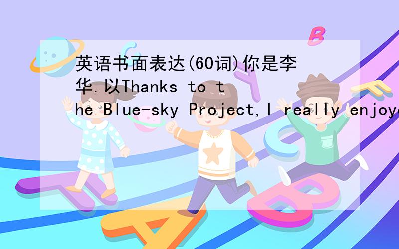 英语书面表达(60词)你是李华.以Thanks to the Blue-sky Project,I really enjoyed myself a lot 为题.讲述你响应”蓝天工程”号召所做的事情及感受．做的事情：1．参观著名博物馆 2．游览北京植物园,北京