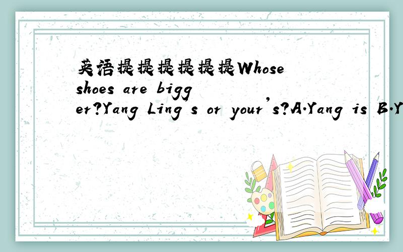 英语提提提提提提Whose shoes are bigger?Yang Ling's or your's?A.Yang is B.Yang Ling's is C.Mine are为什么?如果说Yang Ling的,怎么说?