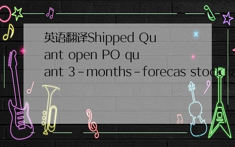 英语翻译Shipped Quant open PO quant 3-months-forecas stock last/month stock quant 以上为文件项目 帮忙翻译为中文