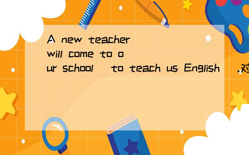 A new teacher will come to our school (to teach us English) .对括号内容提问come on please
