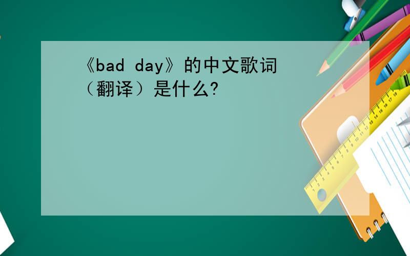 《bad day》的中文歌词（翻译）是什么?