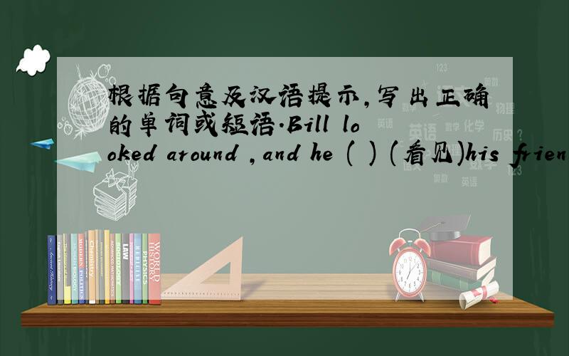 根据句意及汉语提示,写出正确的单词或短语.Bill looked around ,and he ( ) (看见)his friends.