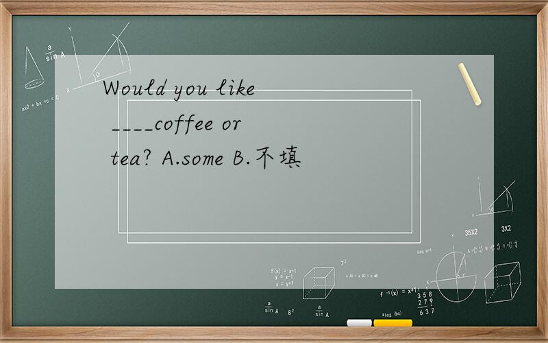 Would you like ____coffee or tea? A.some B.不填