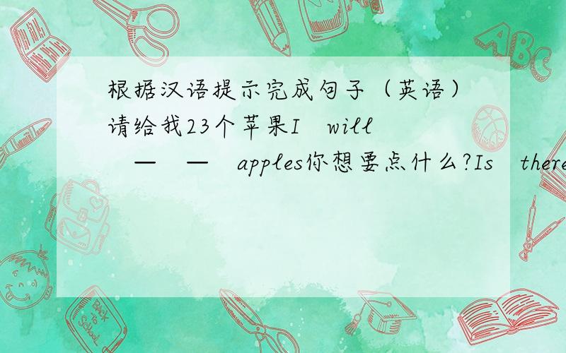 根据汉语提示完成句子（英语）请给我23个苹果I　will　—　—　apples你想要点什么?Is　there　—　I　can　do　—　you?