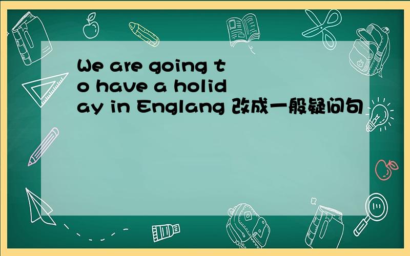 We are going to have a holiday in Englang 改成一般疑问句