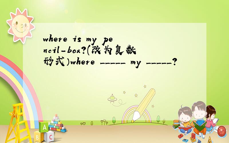 where is my pencil-box?(改为复数形式）where _____ my _____?