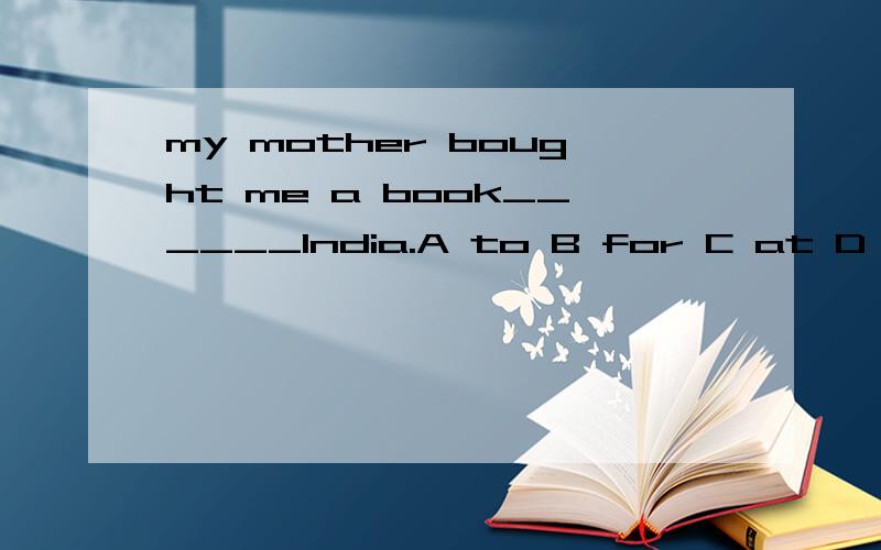 my mother bought me a book______India.A to B for C at D on