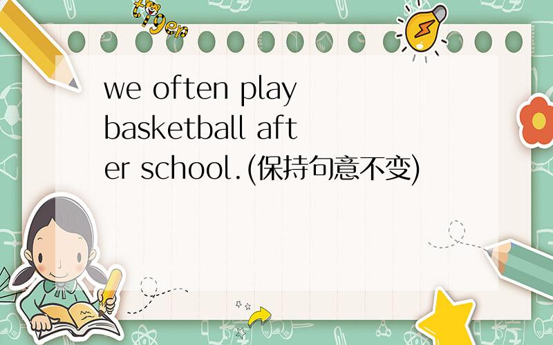 we often play basketball after school.(保持句意不变)