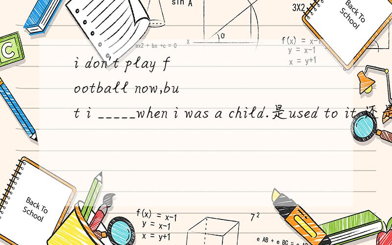i don't play football now,but i _____when i was a child.是used to it 还是used to it 还是used toA used to B used to itC used to do