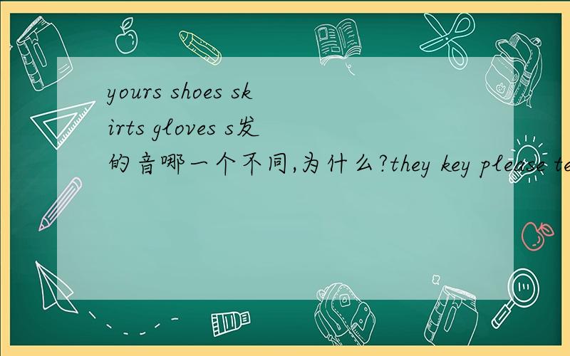 yours shoes skirts gloves s发的音哪一个不同,为什么?they key please teacher ey和ea 哪一个发音不同hair chair clear there air和ear和ere哪一个发音不同