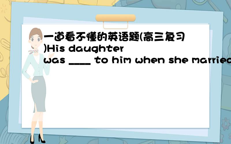 一道看不懂的英语题(高三复习)His daughter was ____ to him when she married.A.missing   B.lost   C.gone   D.missed选什么?为什么?为什么嫁了就是be lost to him呢?