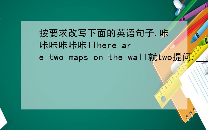 按要求改写下面的英语句子.咔咔咔咔咔咔1There are two maps on the wall就two提问._____ _____maps ______ _____on the wall?2I want to buy two kilos of meat.就two kilos of提问._____ ______ _____ _____you _____?