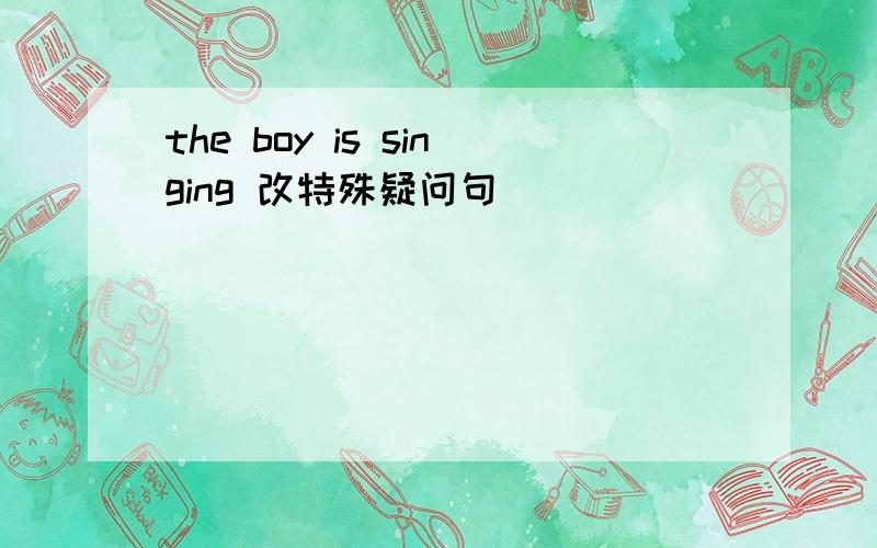 the boy is singing 改特殊疑问句