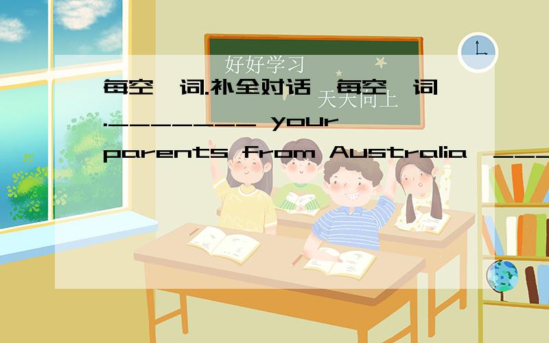 每空一词.补全对话,每空一词._______ your parents from Australia,________?No,______ they aren't.