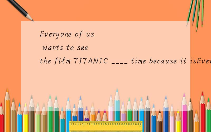 Everyone of us wants to see the film TITANIC ____ time because it isEveryone of us wants to see the film TITANIC time because it is very exciting.A.the second B.a second C.second D.another second