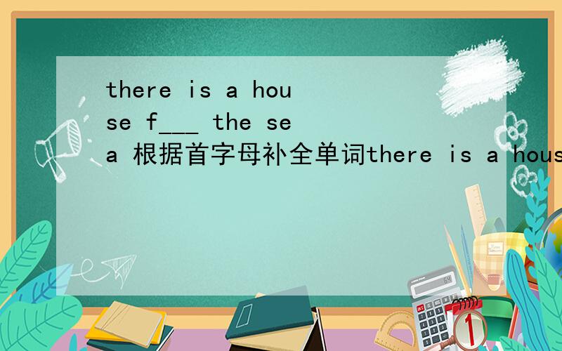 there is a house f___ the sea 根据首字母补全单词there is a house f___ the sea 根据首字母补全单词