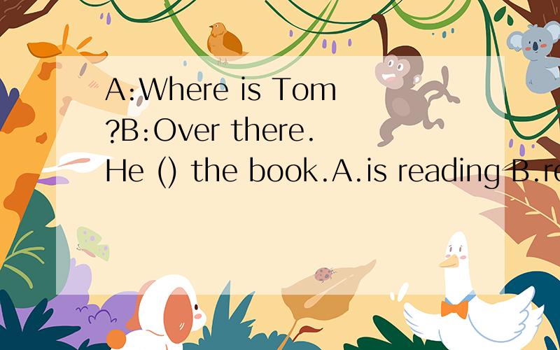 A:Where is Tom?B:Over there.He () the book.A.is reading B.read C.reads